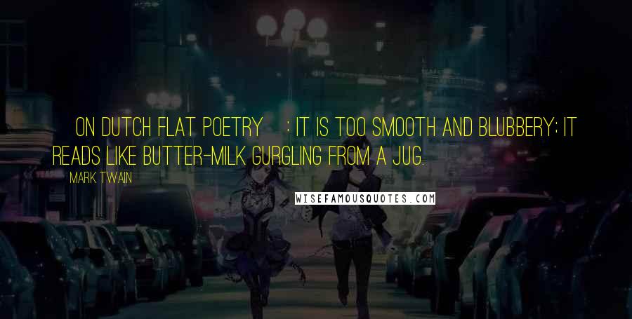 Mark Twain Quotes: [On Dutch flat poetry]: It is too smooth and blubbery; it reads like butter-milk gurgling from a jug.