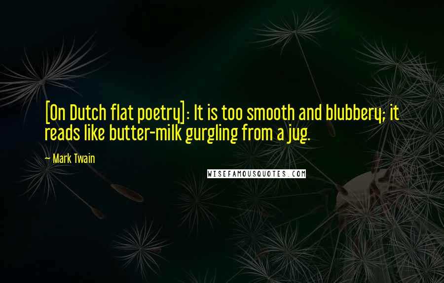 Mark Twain Quotes: [On Dutch flat poetry]: It is too smooth and blubbery; it reads like butter-milk gurgling from a jug.