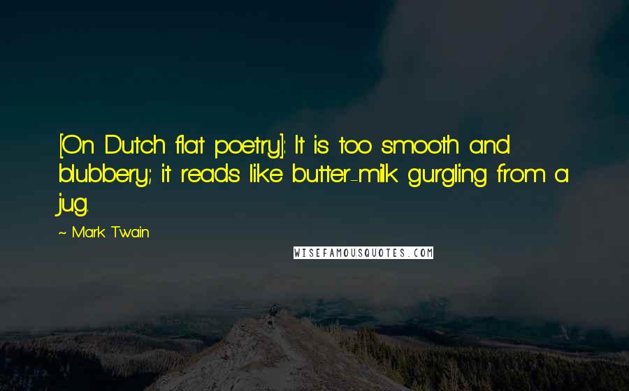 Mark Twain Quotes: [On Dutch flat poetry]: It is too smooth and blubbery; it reads like butter-milk gurgling from a jug.