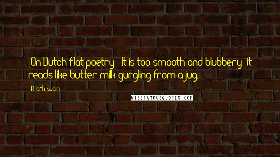 Mark Twain Quotes: [On Dutch flat poetry]: It is too smooth and blubbery; it reads like butter-milk gurgling from a jug.