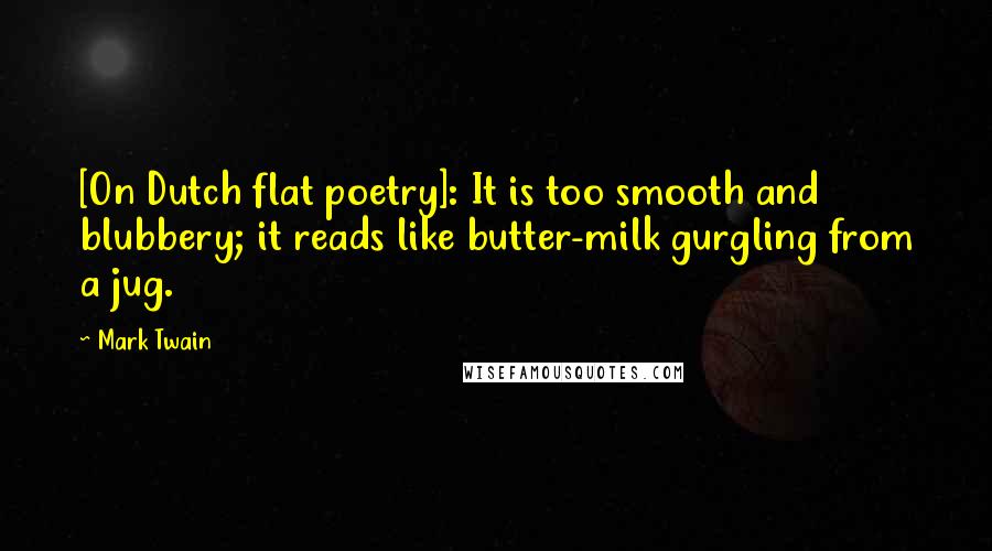 Mark Twain Quotes: [On Dutch flat poetry]: It is too smooth and blubbery; it reads like butter-milk gurgling from a jug.