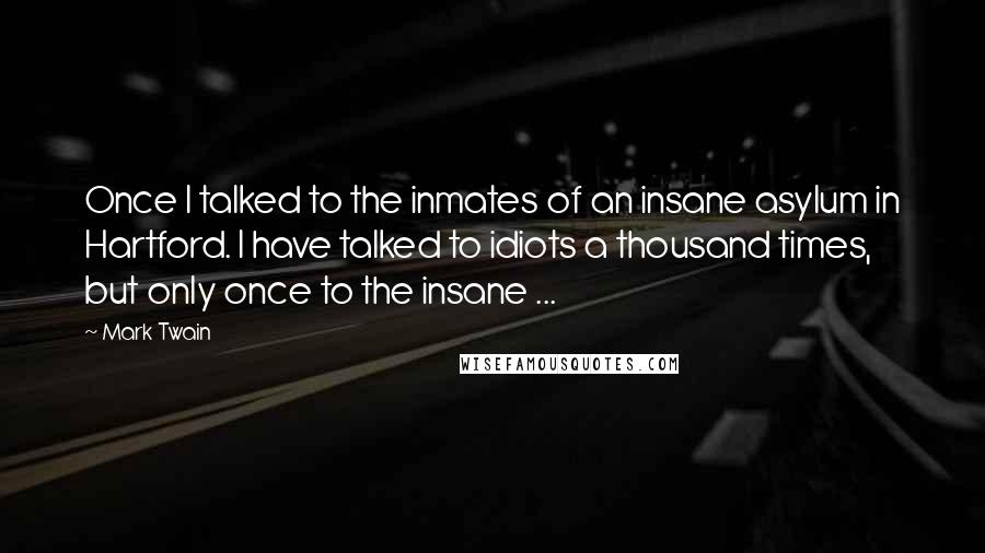 Mark Twain Quotes: Once I talked to the inmates of an insane asylum in Hartford. I have talked to idiots a thousand times, but only once to the insane ...