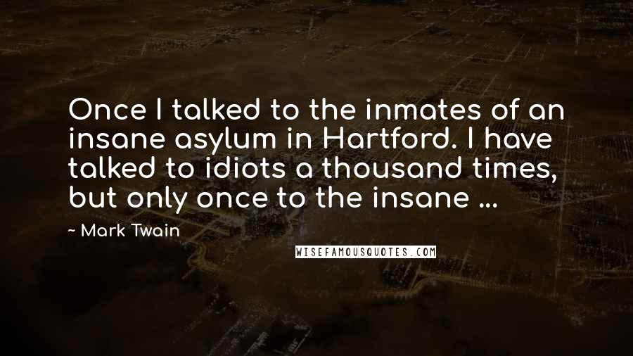 Mark Twain Quotes: Once I talked to the inmates of an insane asylum in Hartford. I have talked to idiots a thousand times, but only once to the insane ...