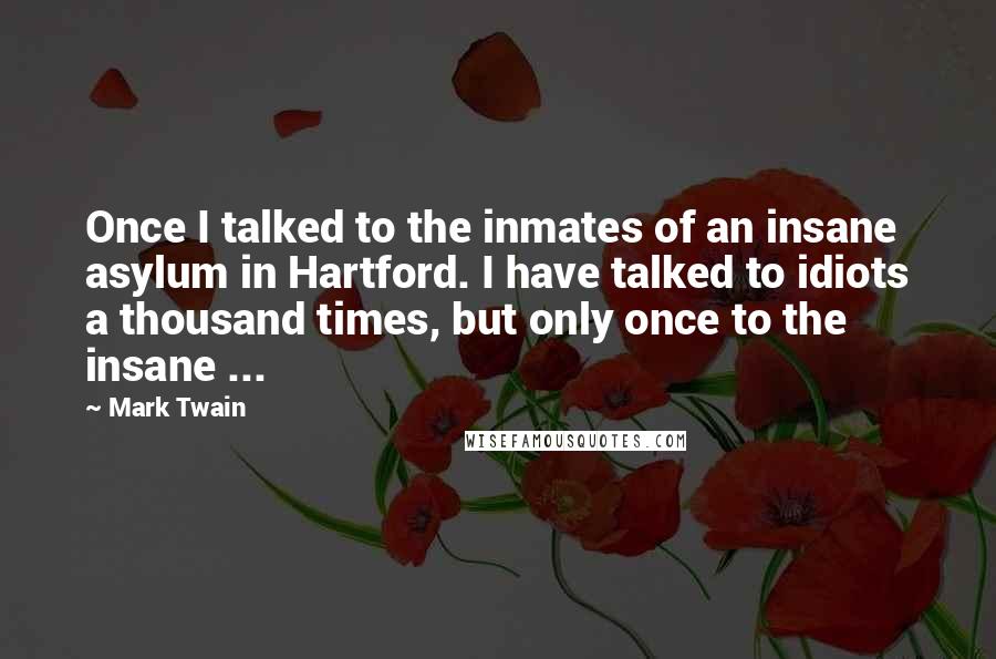 Mark Twain Quotes: Once I talked to the inmates of an insane asylum in Hartford. I have talked to idiots a thousand times, but only once to the insane ...