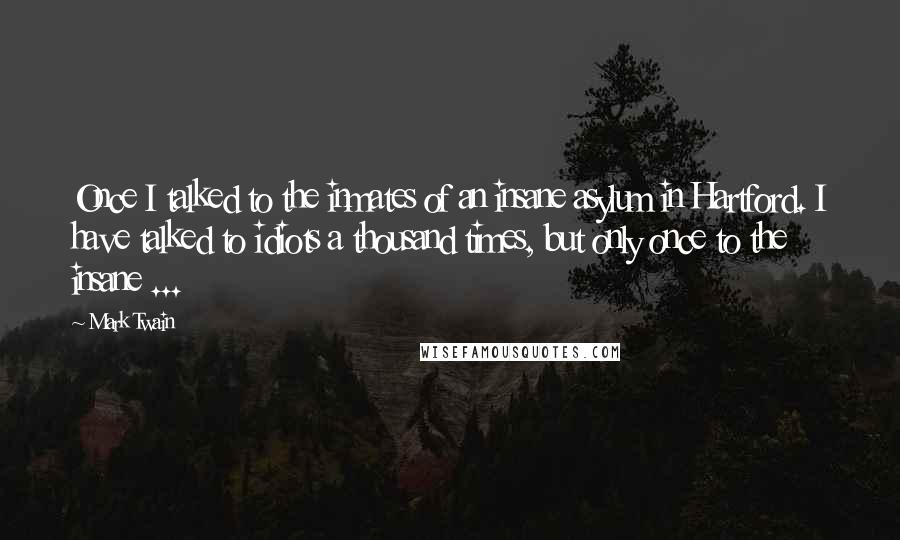 Mark Twain Quotes: Once I talked to the inmates of an insane asylum in Hartford. I have talked to idiots a thousand times, but only once to the insane ...