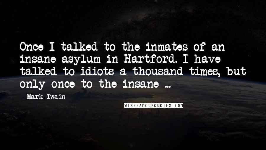 Mark Twain Quotes: Once I talked to the inmates of an insane asylum in Hartford. I have talked to idiots a thousand times, but only once to the insane ...