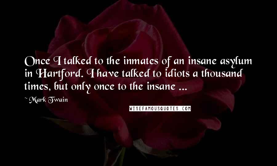 Mark Twain Quotes: Once I talked to the inmates of an insane asylum in Hartford. I have talked to idiots a thousand times, but only once to the insane ...