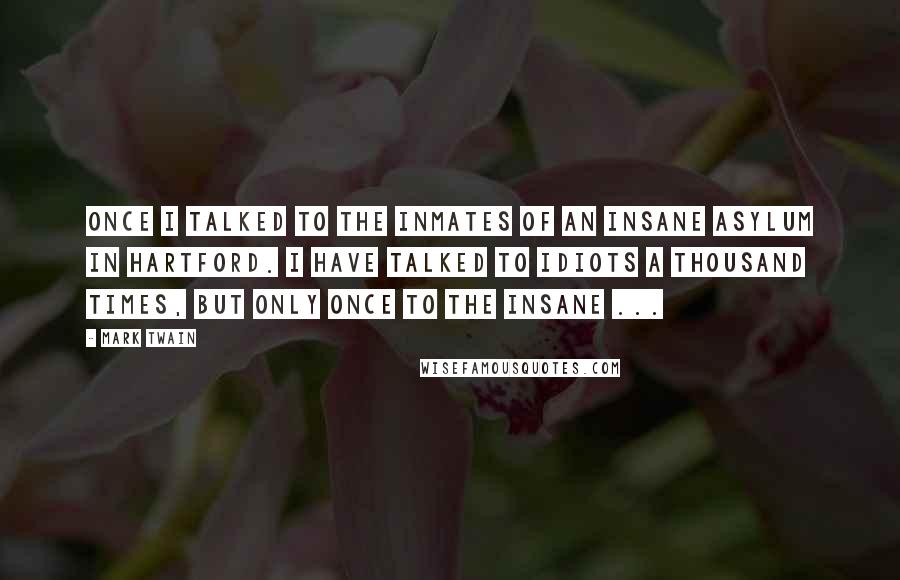 Mark Twain Quotes: Once I talked to the inmates of an insane asylum in Hartford. I have talked to idiots a thousand times, but only once to the insane ...