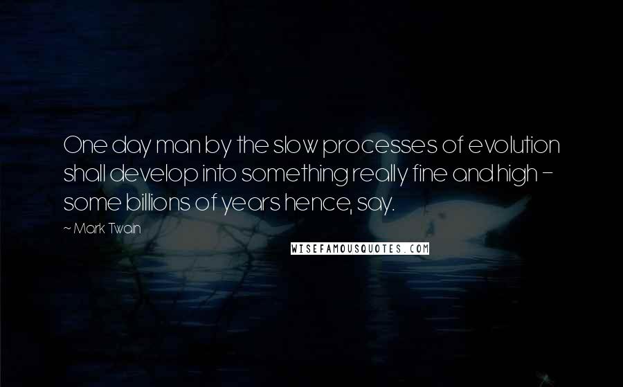 Mark Twain Quotes: One day man by the slow processes of evolution shall develop into something really fine and high - some billions of years hence, say.