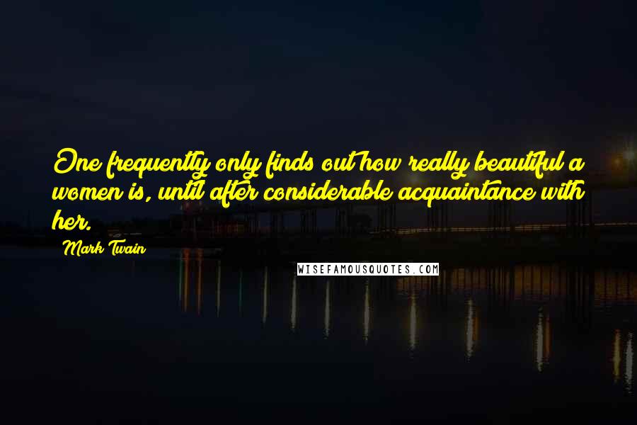 Mark Twain Quotes: One frequently only finds out how really beautiful a women is, until after considerable acquaintance with her.