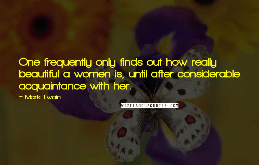 Mark Twain Quotes: One frequently only finds out how really beautiful a women is, until after considerable acquaintance with her.