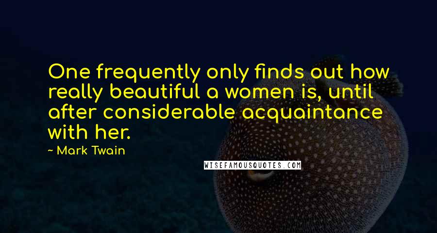 Mark Twain Quotes: One frequently only finds out how really beautiful a women is, until after considerable acquaintance with her.