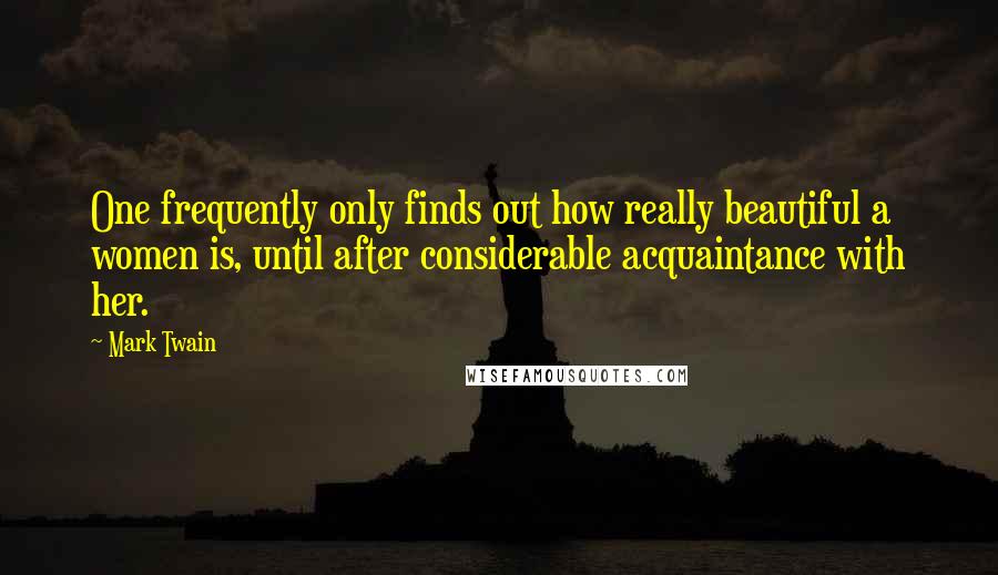 Mark Twain Quotes: One frequently only finds out how really beautiful a women is, until after considerable acquaintance with her.