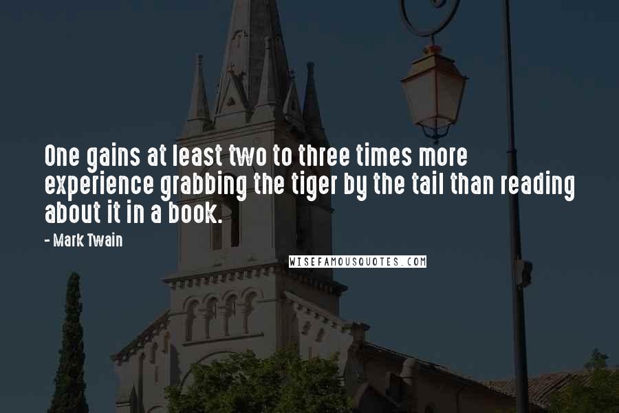 Mark Twain Quotes: One gains at least two to three times more experience grabbing the tiger by the tail than reading about it in a book.