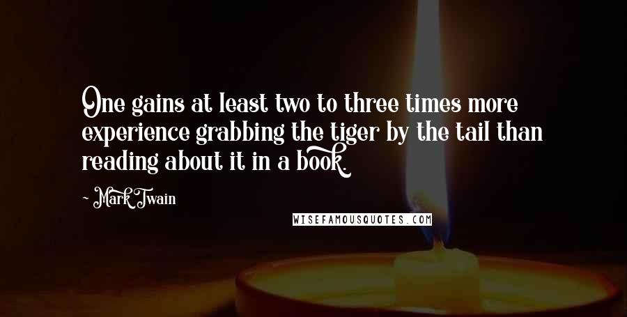 Mark Twain Quotes: One gains at least two to three times more experience grabbing the tiger by the tail than reading about it in a book.
