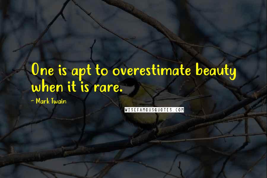Mark Twain Quotes: One is apt to overestimate beauty when it is rare.