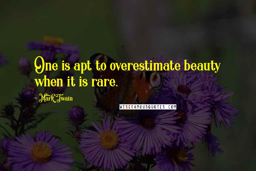 Mark Twain Quotes: One is apt to overestimate beauty when it is rare.