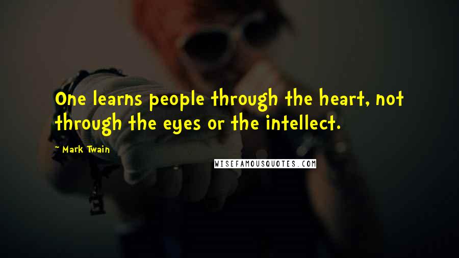 Mark Twain Quotes: One learns people through the heart, not through the eyes or the intellect.