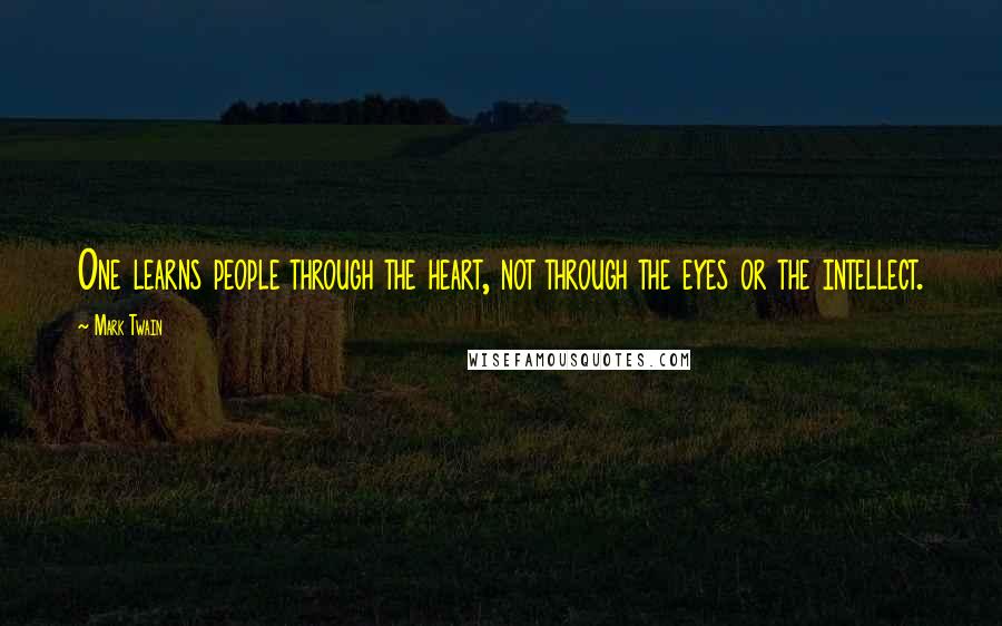 Mark Twain Quotes: One learns people through the heart, not through the eyes or the intellect.