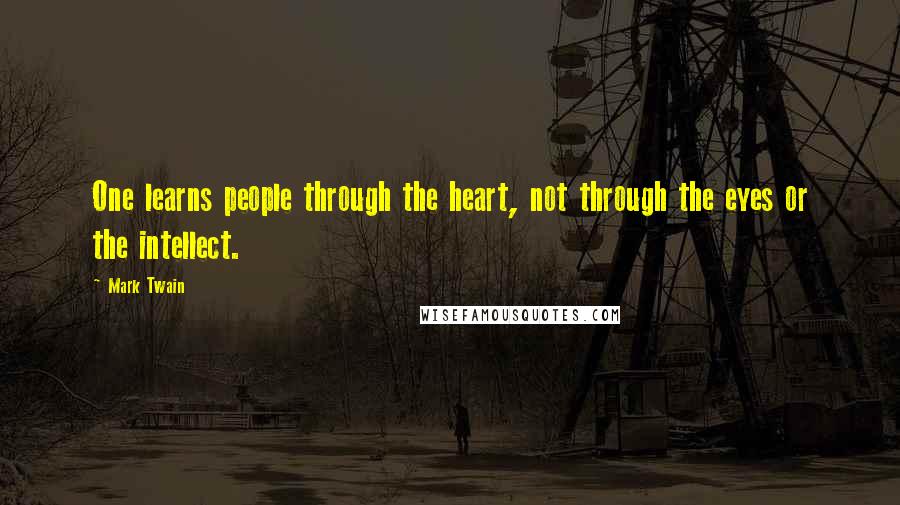 Mark Twain Quotes: One learns people through the heart, not through the eyes or the intellect.