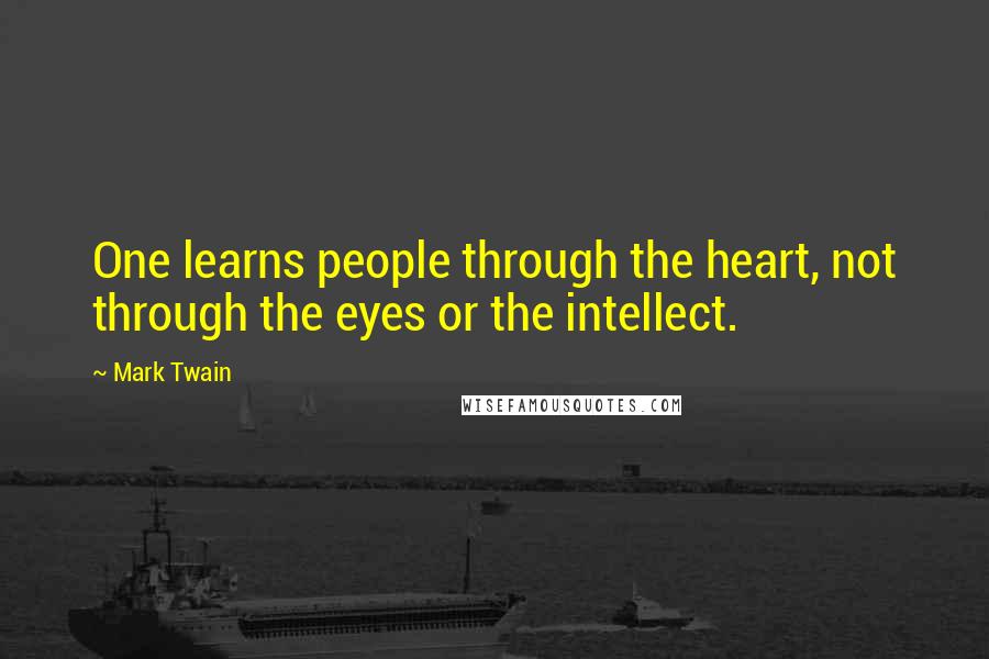 Mark Twain Quotes: One learns people through the heart, not through the eyes or the intellect.