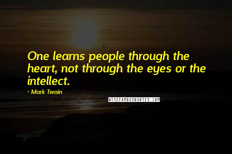 Mark Twain Quotes: One learns people through the heart, not through the eyes or the intellect.