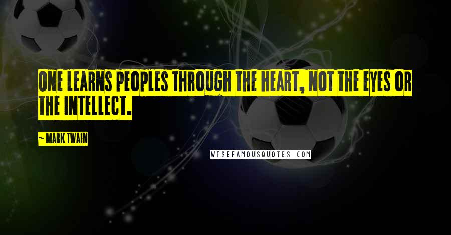 Mark Twain Quotes: One learns peoples through the heart, not the eyes or the intellect.