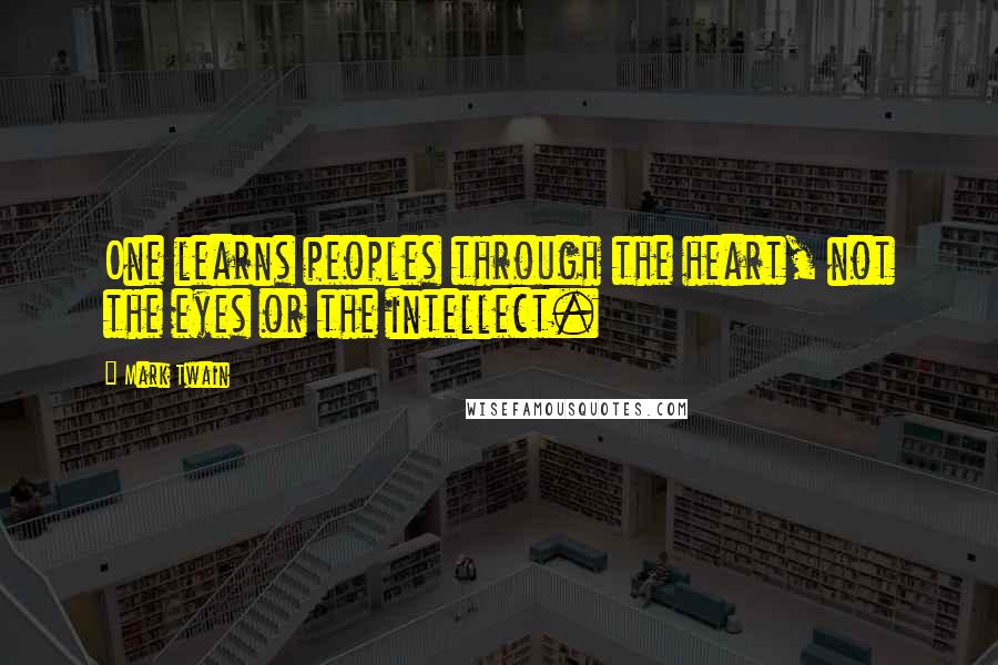 Mark Twain Quotes: One learns peoples through the heart, not the eyes or the intellect.