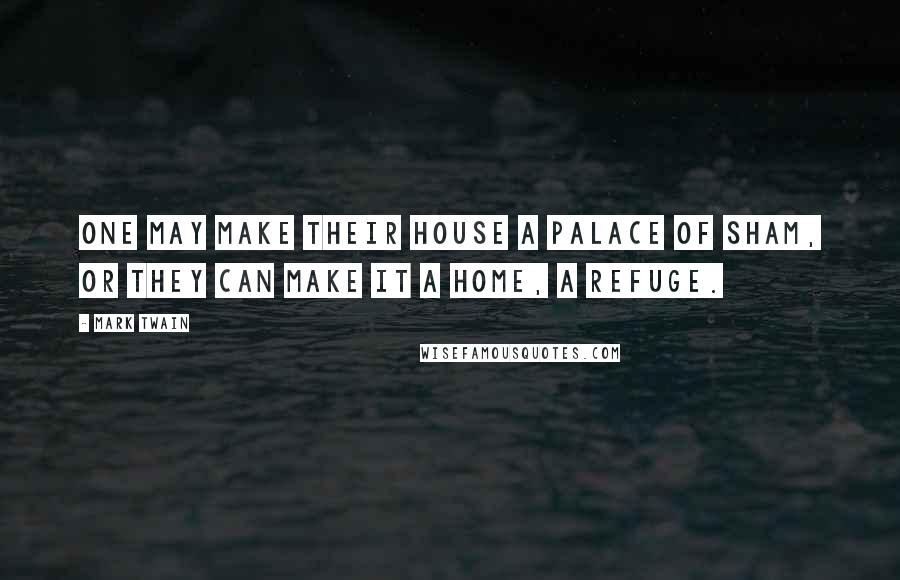 Mark Twain Quotes: One may make their house a palace of sham, or they can make it a home, a refuge.