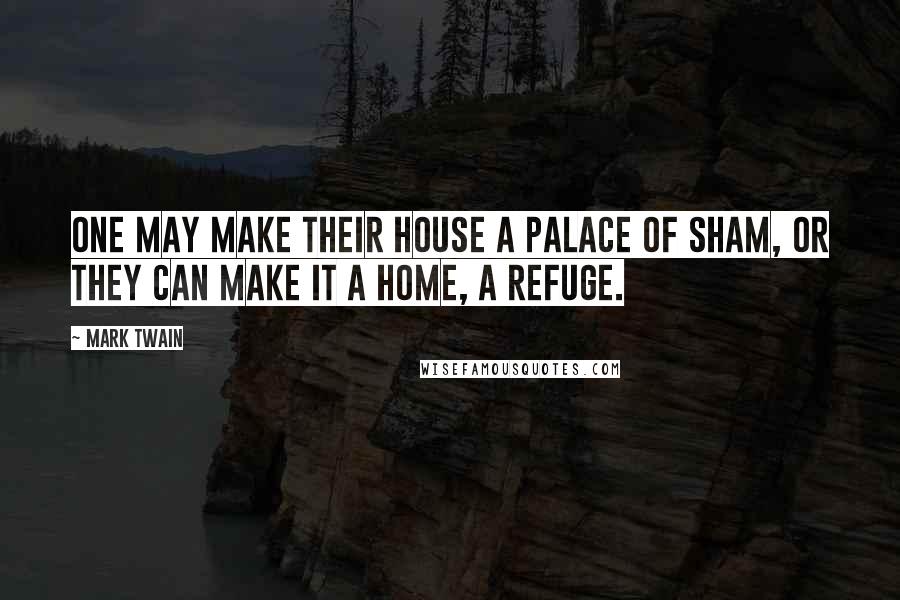 Mark Twain Quotes: One may make their house a palace of sham, or they can make it a home, a refuge.