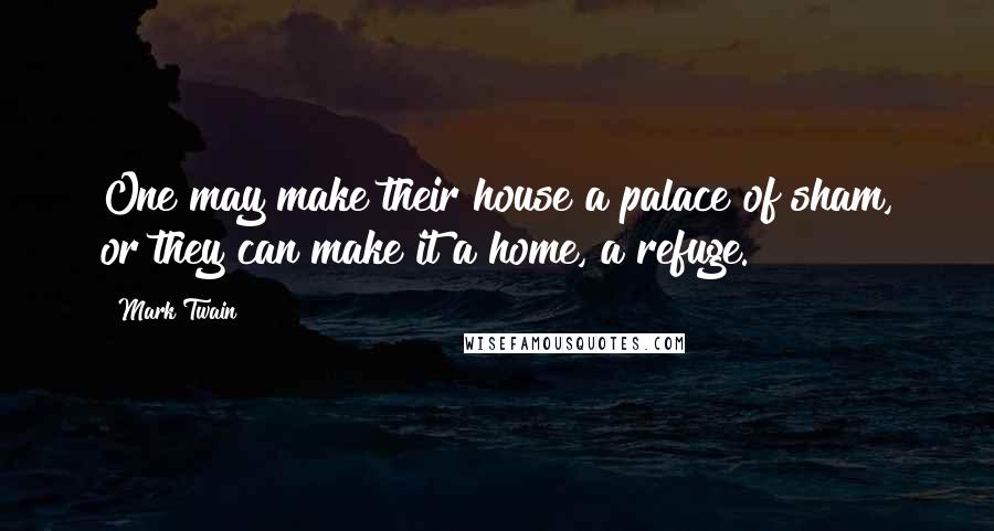 Mark Twain Quotes: One may make their house a palace of sham, or they can make it a home, a refuge.