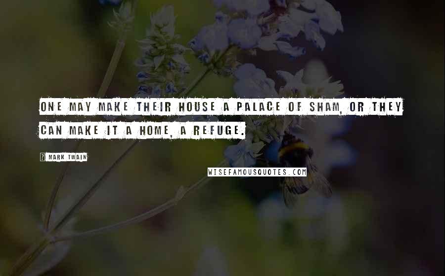 Mark Twain Quotes: One may make their house a palace of sham, or they can make it a home, a refuge.