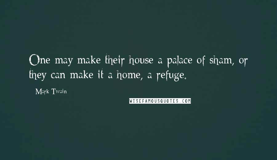 Mark Twain Quotes: One may make their house a palace of sham, or they can make it a home, a refuge.