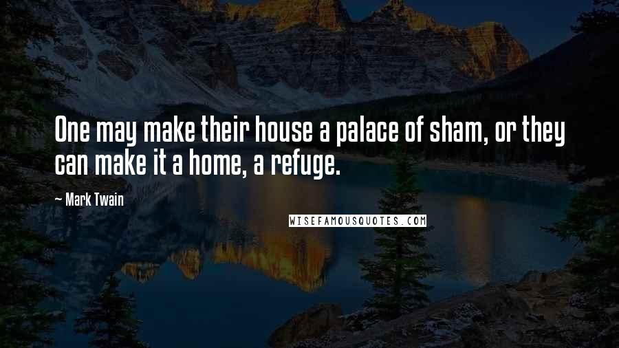 Mark Twain Quotes: One may make their house a palace of sham, or they can make it a home, a refuge.