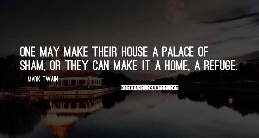 Mark Twain Quotes: One may make their house a palace of sham, or they can make it a home, a refuge.