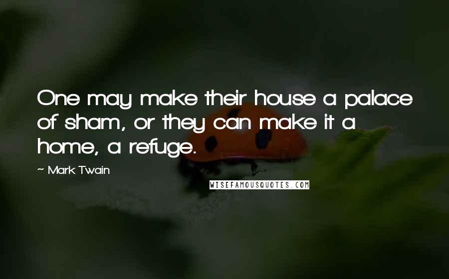 Mark Twain Quotes: One may make their house a palace of sham, or they can make it a home, a refuge.