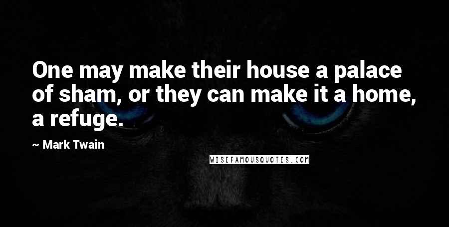 Mark Twain Quotes: One may make their house a palace of sham, or they can make it a home, a refuge.