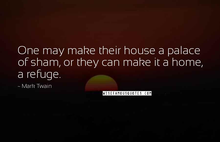 Mark Twain Quotes: One may make their house a palace of sham, or they can make it a home, a refuge.