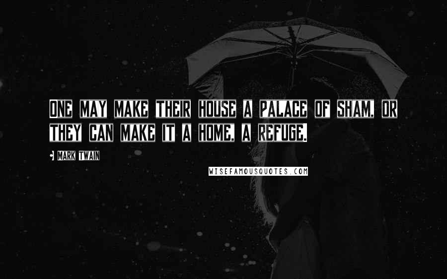 Mark Twain Quotes: One may make their house a palace of sham, or they can make it a home, a refuge.