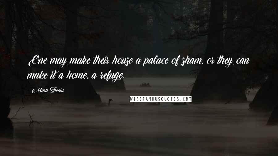 Mark Twain Quotes: One may make their house a palace of sham, or they can make it a home, a refuge.