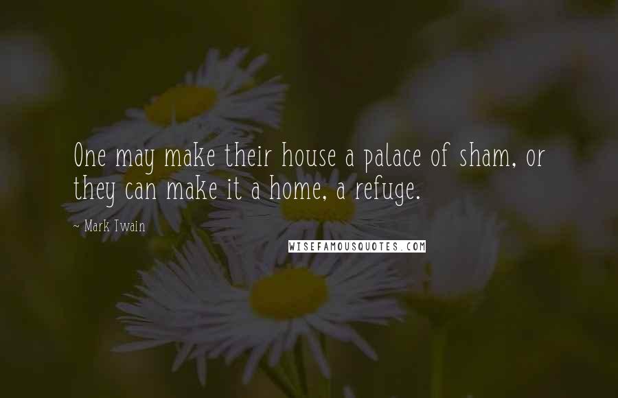 Mark Twain Quotes: One may make their house a palace of sham, or they can make it a home, a refuge.