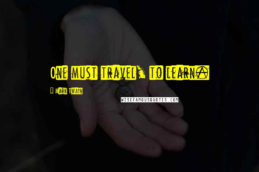 Mark Twain Quotes: One must travel, to learn.