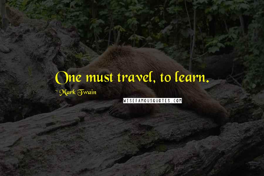Mark Twain Quotes: One must travel, to learn.