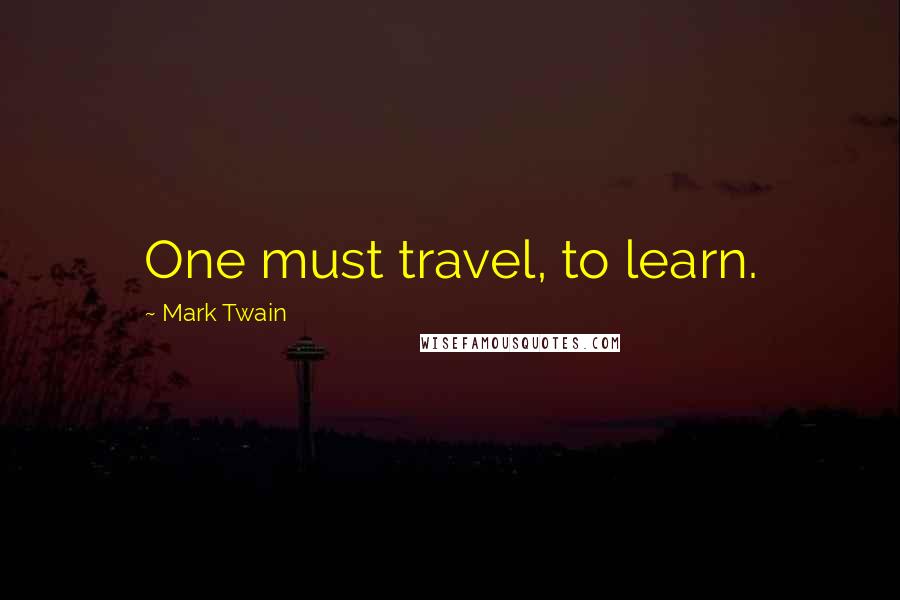 Mark Twain Quotes: One must travel, to learn.