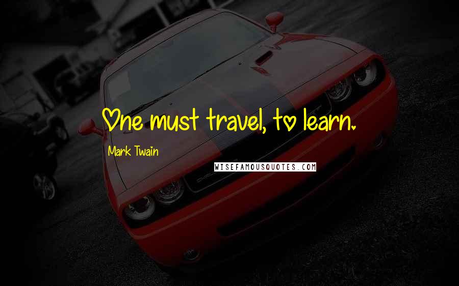 Mark Twain Quotes: One must travel, to learn.