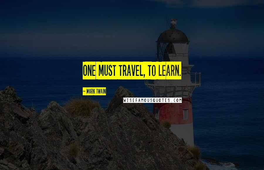 Mark Twain Quotes: One must travel, to learn.