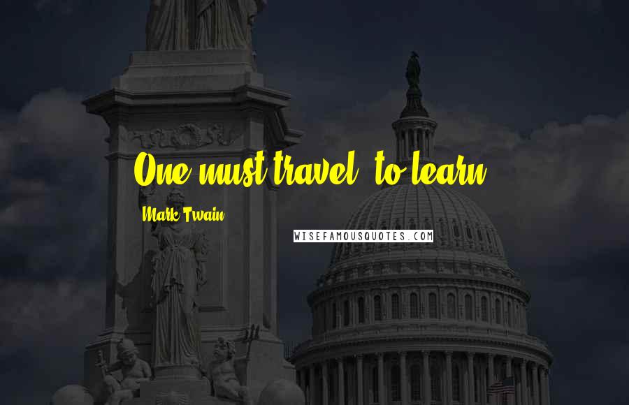 Mark Twain Quotes: One must travel, to learn.