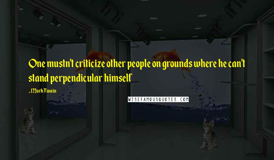 Mark Twain Quotes: One mustn't criticize other people on grounds where he can't stand perpendicular himself