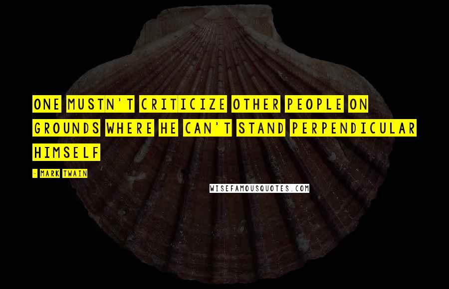 Mark Twain Quotes: One mustn't criticize other people on grounds where he can't stand perpendicular himself