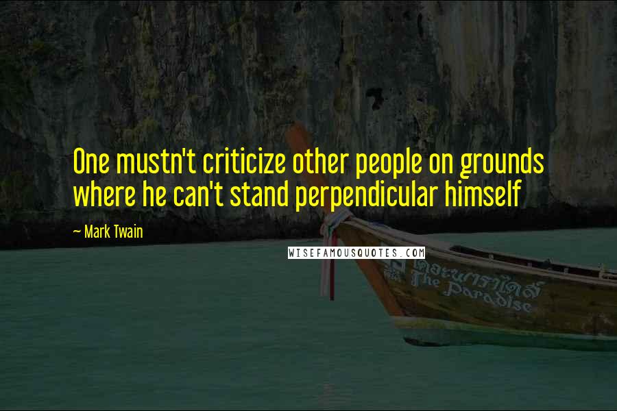 Mark Twain Quotes: One mustn't criticize other people on grounds where he can't stand perpendicular himself